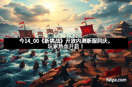 今14_00《新挑战》开放内测新服同庆，玩家热血开启！