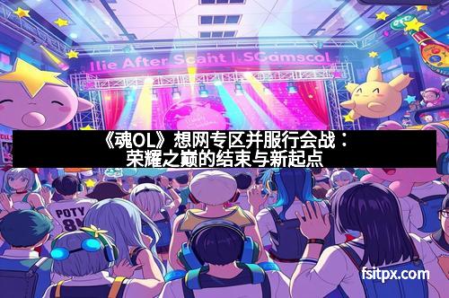 《魂OL》想网专区并服行会战：荣耀之巅的结束与新起点
